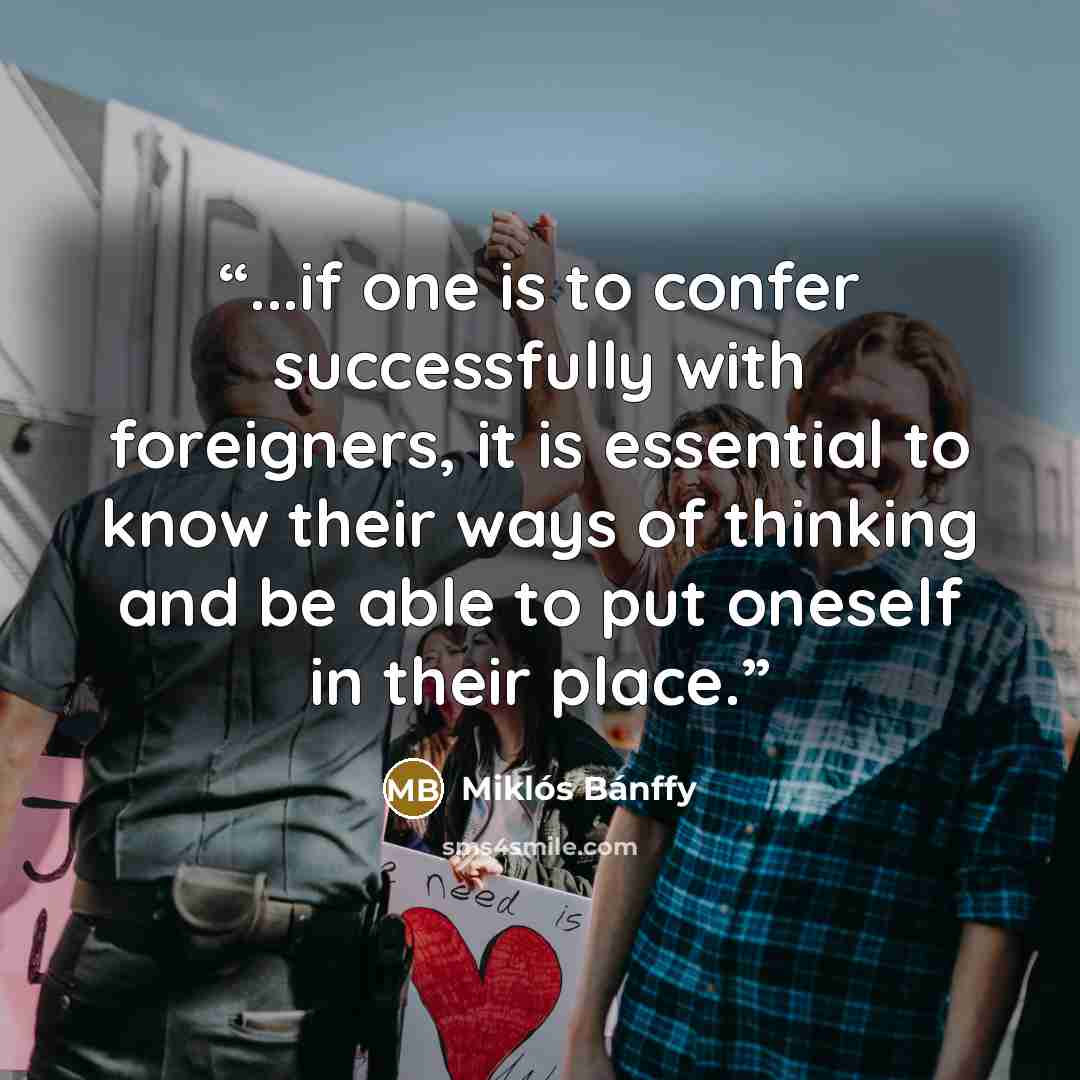 “...if one is to confer successfully with foreigners, it is essential to know their ways of thinking and be able to put oneself in their place.” quote by Miklós Bánffy
