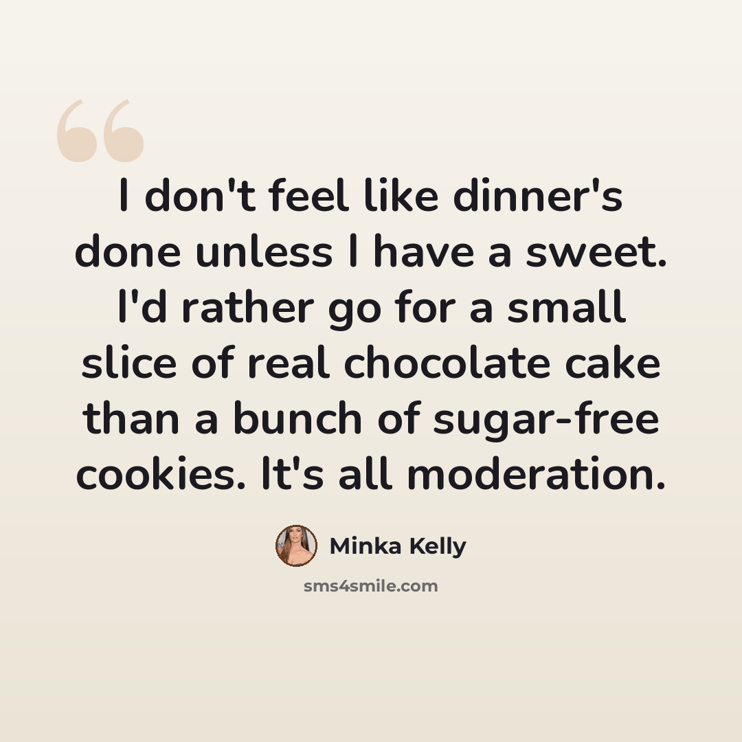 “I don't feel like dinner's done unless I have a sweet. I'd rather go for a small slice of real chocolate cake than a bunch of sugar-free cookies. It's all moderation.” quote by Minka Kelly
