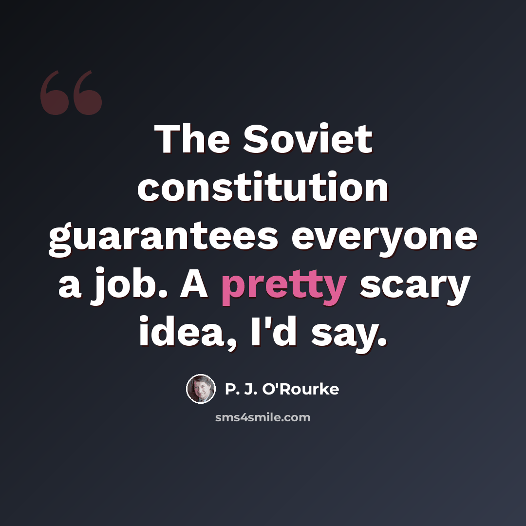 “The Soviet constitution guarantees everyone a job. A pretty scary idea, I'd say.” quote by P. J. O'Rourke