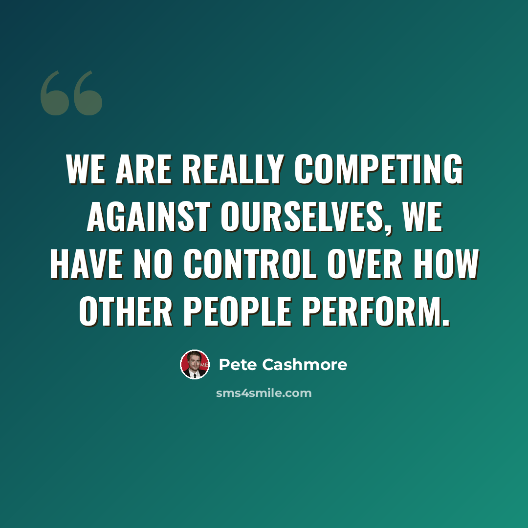 “We are really competing against ourselves, we have no control over how other people perform.” quote by Pete Cashmore