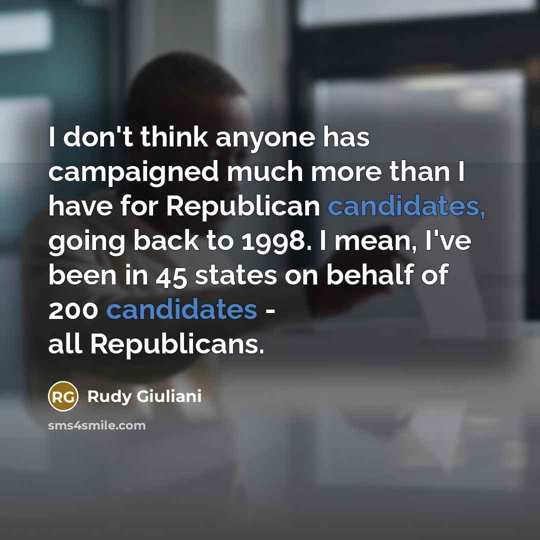 “I don't think anyone has campaigned much more than I have for Republican candidates, going back to 1998. I mean, I've been in 45 states on behalf of 200 candidates - all Republicans.” quote by Rudy Giuliani