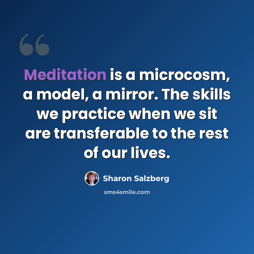 “Meditation is a microcosm, a model, a mirror. The skills we practice when we sit are transferable to the rest of our lives.” quote by Sharon Salzberg