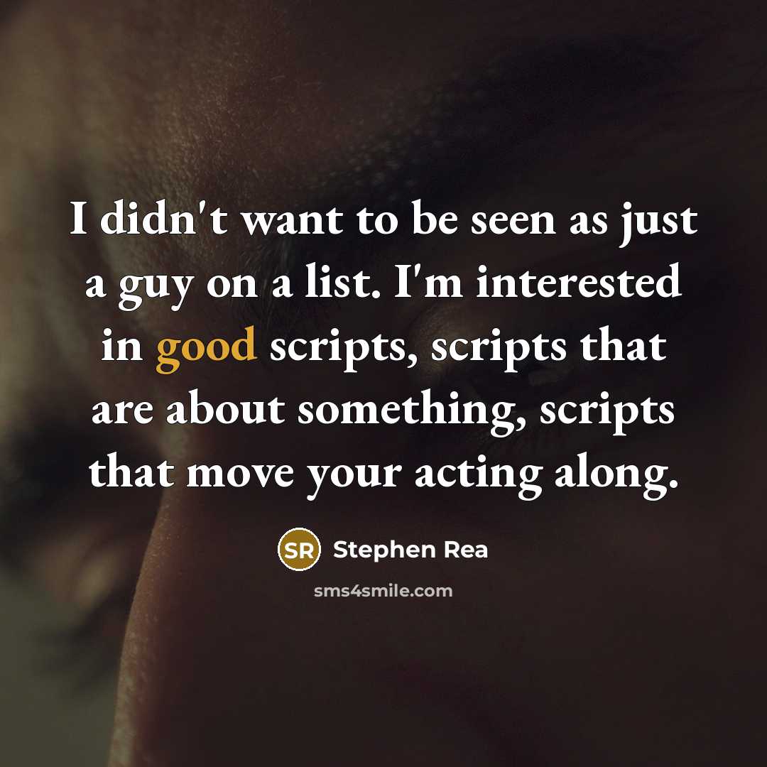“I didn't want to be seen as just a guy on a list. I'm interested in good scripts, scripts that are about something, scripts that move your acting along.” quote by Stephen Rea