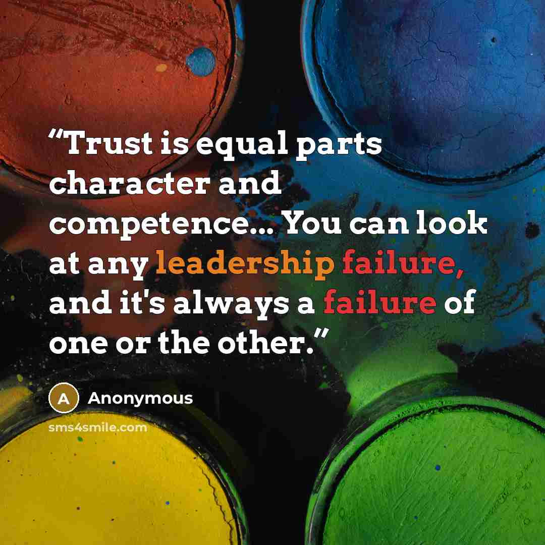 “Trust is equal parts character and competence... You can look at any leadership failure, and it's always a failure of one or the other.” quote by Anonymous