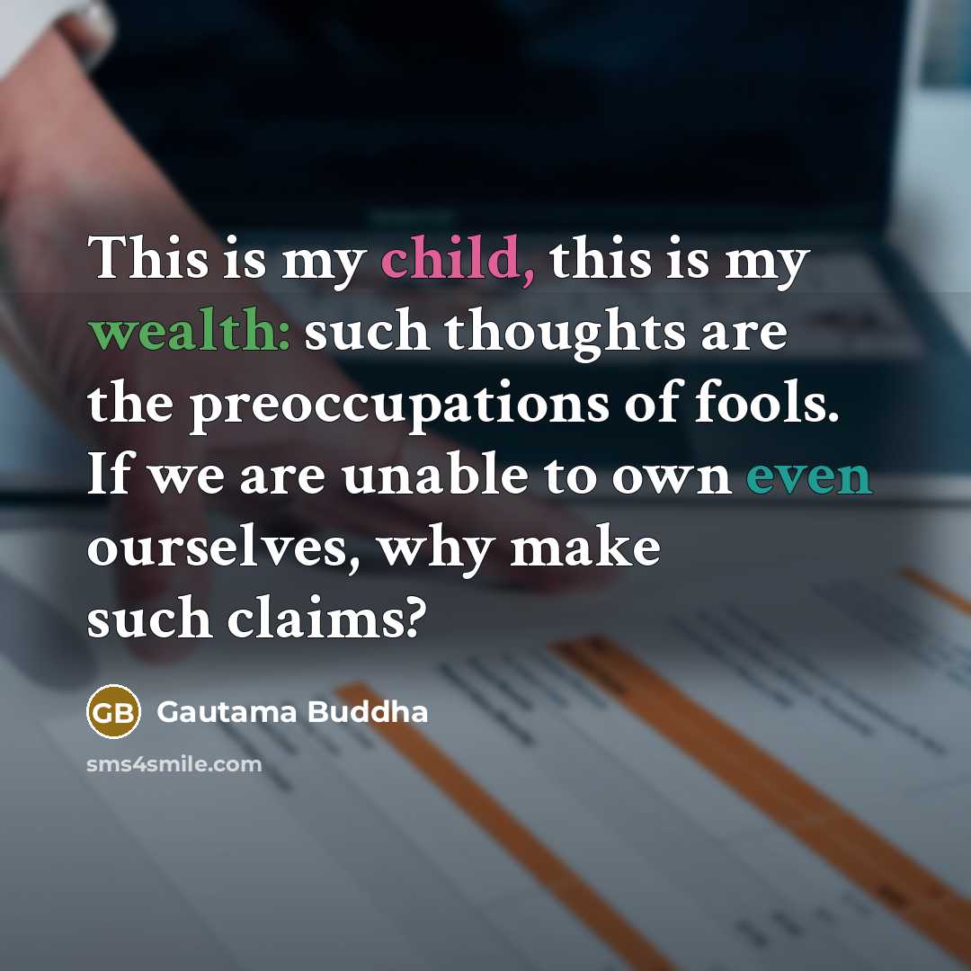“This is my child, this is my wealth: such thoughts are the preoccupations of fools. If we are unable to own even ourselves, why make such claims?” quote by Gautama Buddha