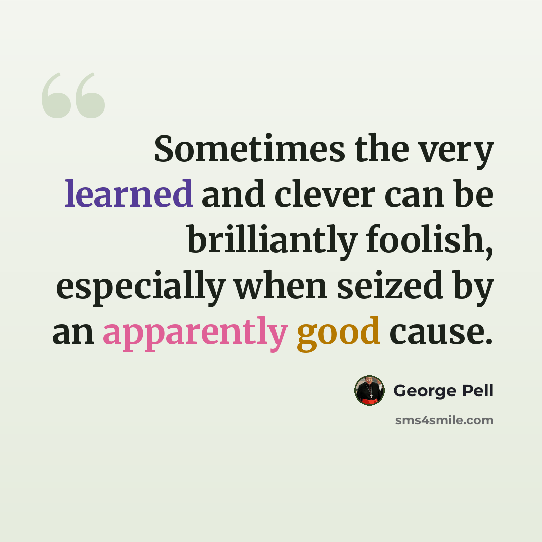 “Sometimes the very learned and clever can be brilliantly foolish, especially when seized by an apparently good cause.” quote by George Pell