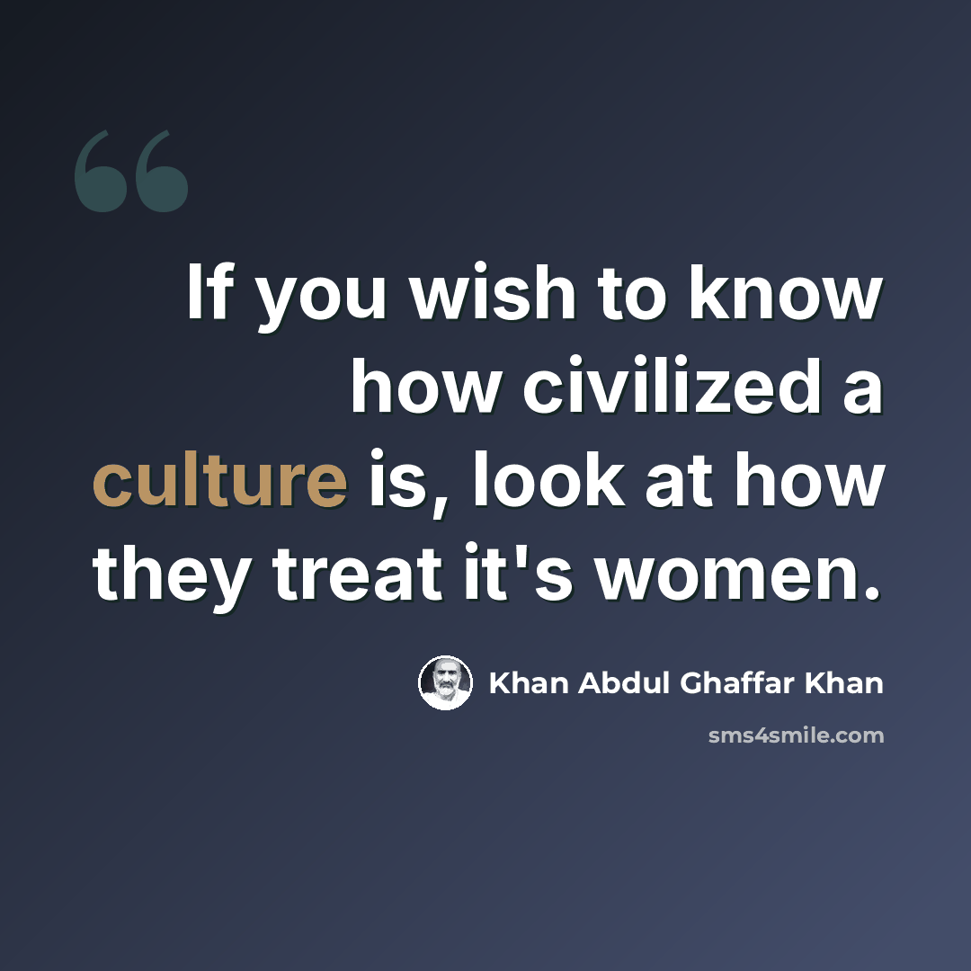“If you wish to know how civilized a culture is, look at how they treat it's women.” quote by Khan Abdul Ghaffar Khan