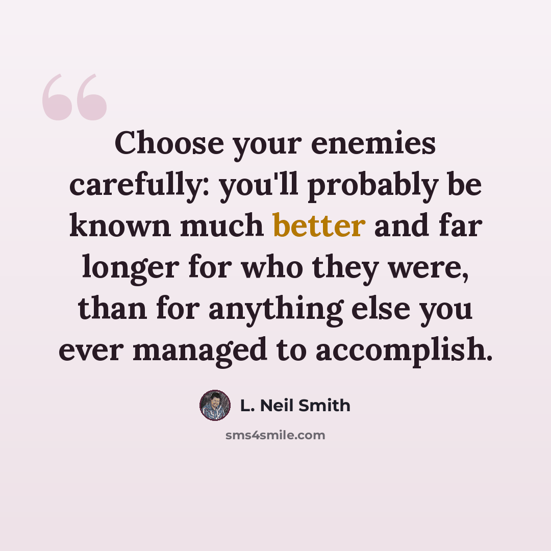 “Choose your enemies carefully: you'll probably be known much better and far longer for who they were, than for anything else you ever managed to accomplish.” quote by L. Neil Smith