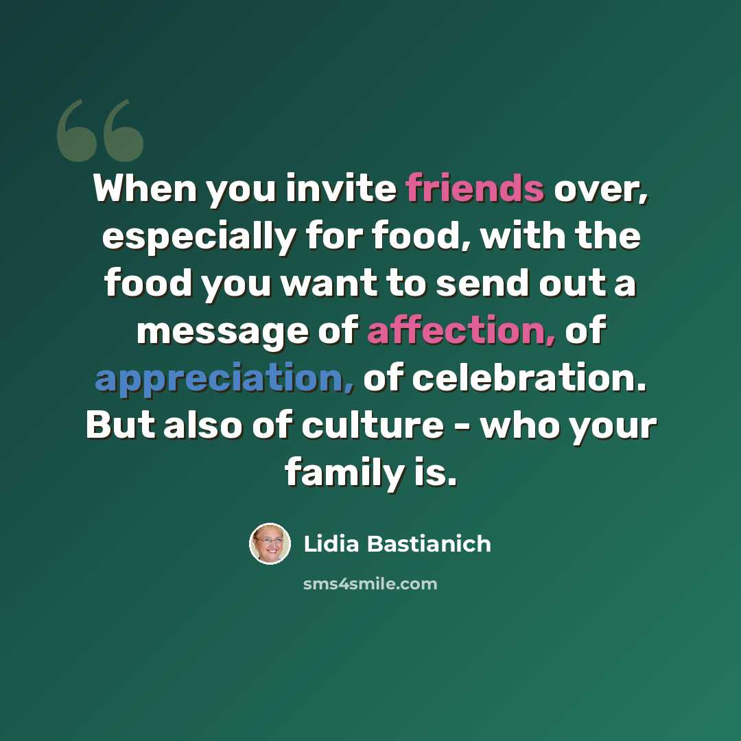 “When you invite friends over, especially for food, with the food you want to send out a message of affection, of appreciation, of celebration. But also of culture - who your family is.” quote by Lidia Bastianich