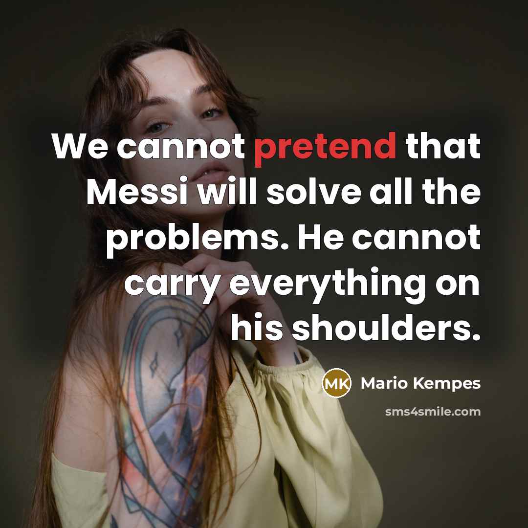 “We cannot pretend that Messi will solve all the problems. He cannot carry everything on his shoulders.” quote by Mario Kempes