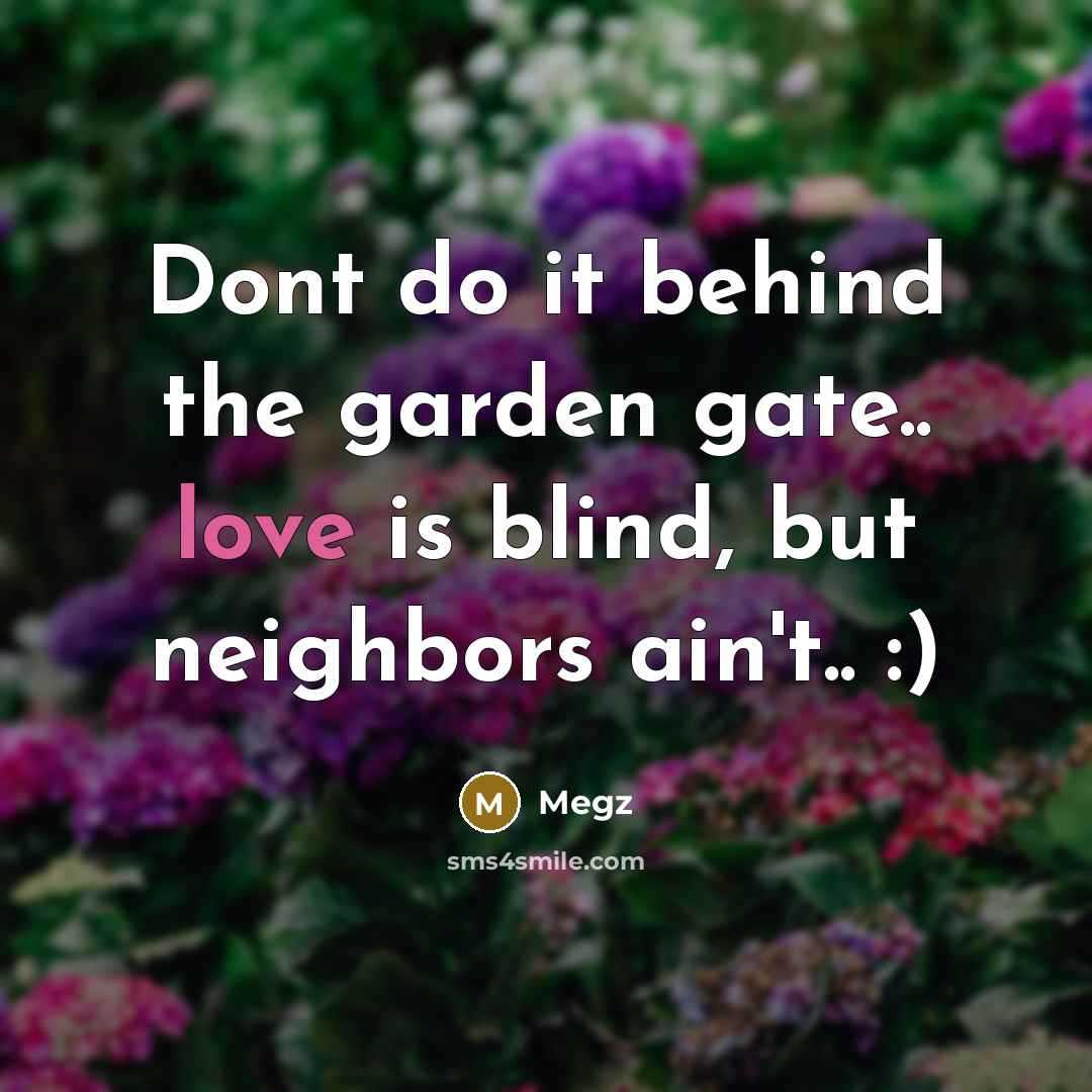 “Dont do it behind the garden gate.. love is blind, but neighbors ain't.. :)” quote by Megz
