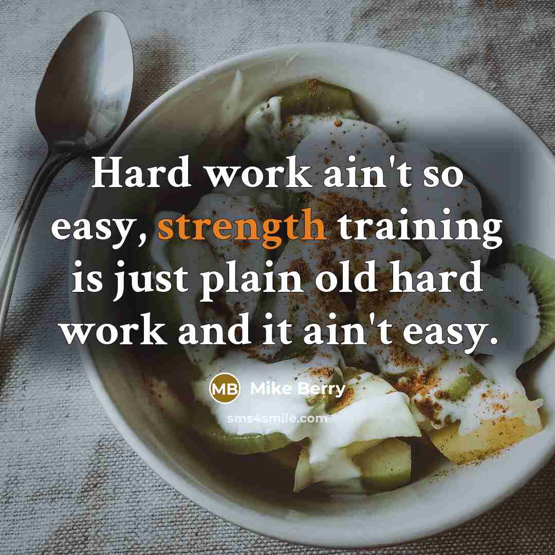“Hard work ain't so easy, strength training is just plain old hard work and it ain't easy.” quote by Mike Berry