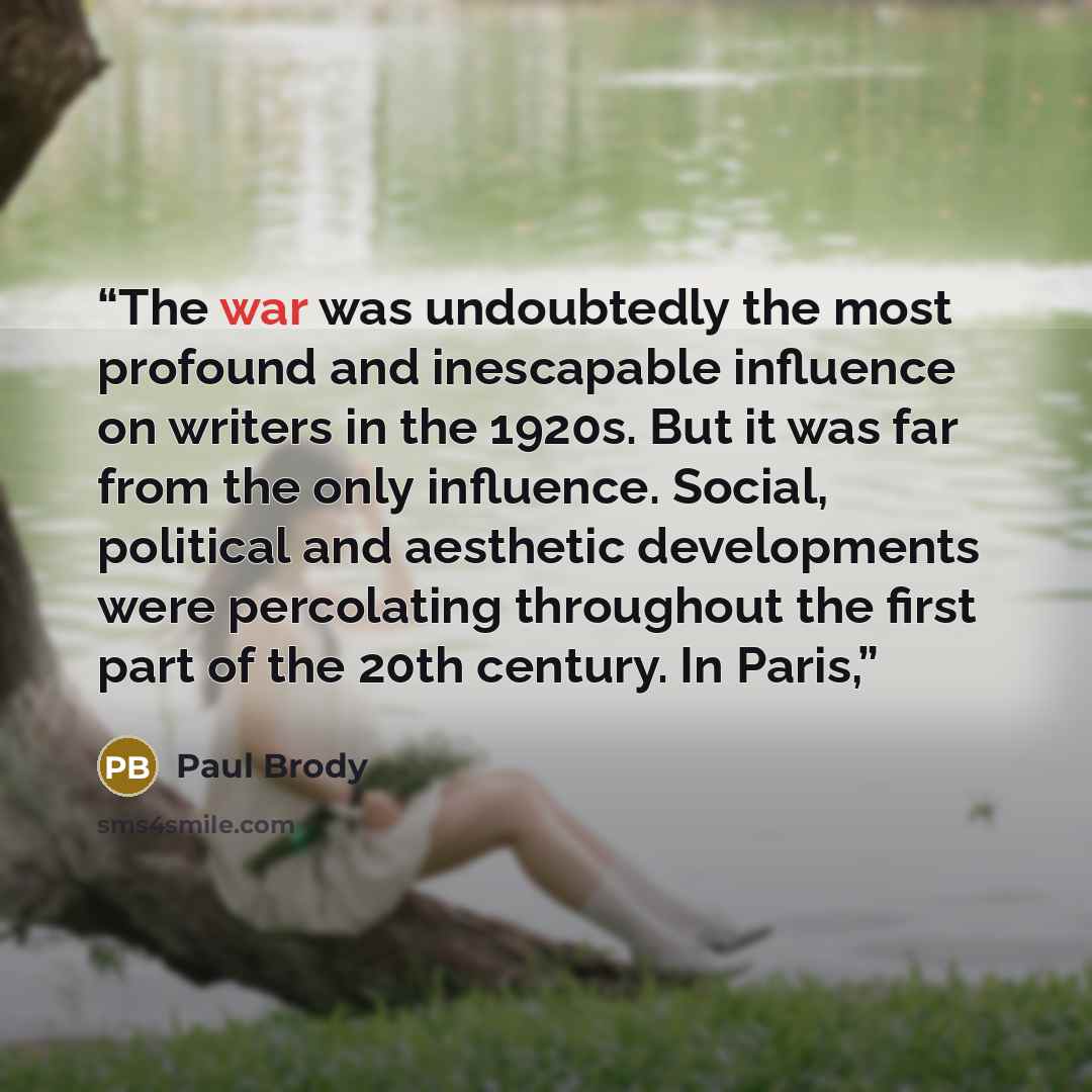 “The war was undoubtedly the most profound and inescapable influence on writers in the 1920s. But it was far from the only influence. Social, political and aesthetic developments were percolating throughout the first part of the 20th century. In Paris,” quote by Paul Brody