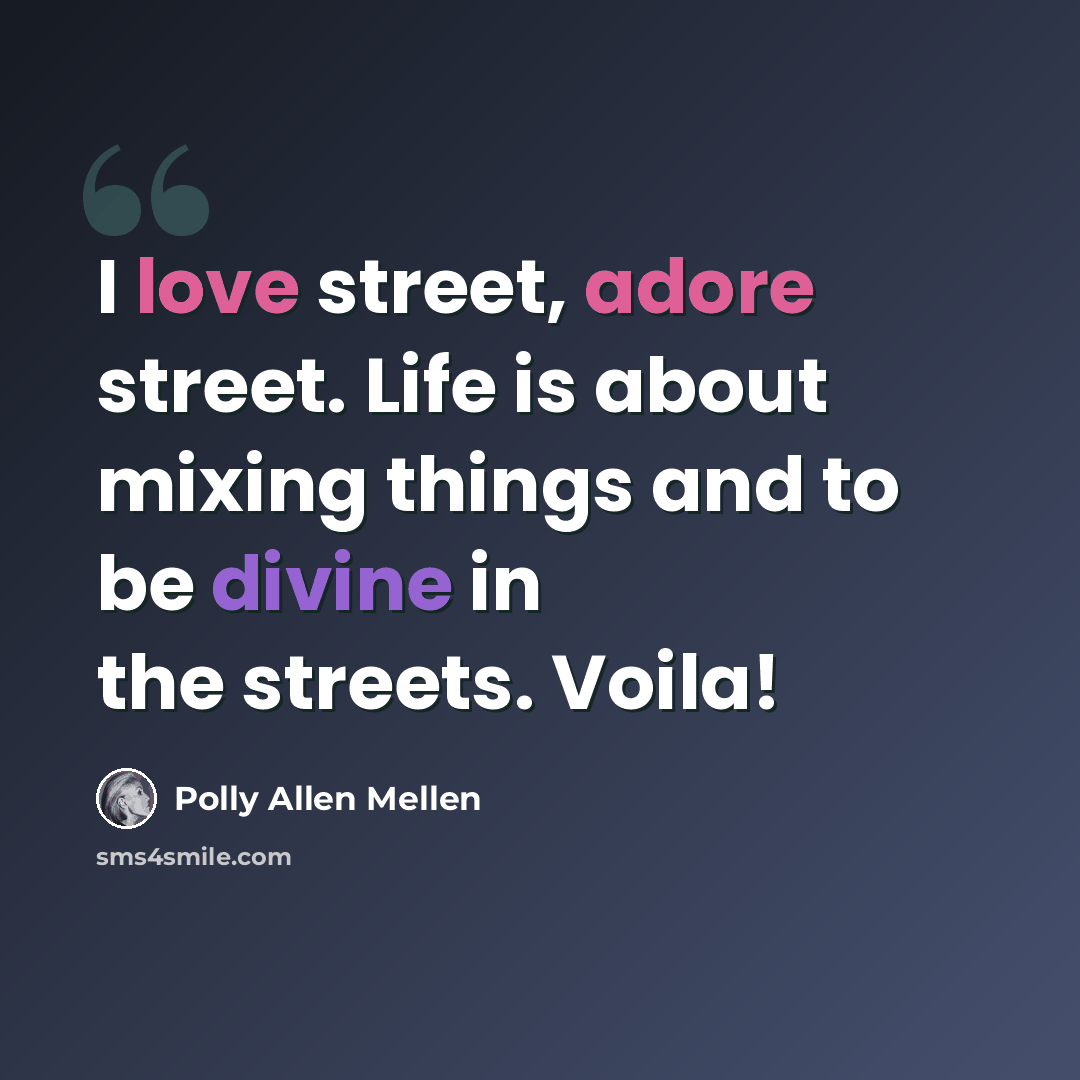 “I love street, adore street. Life is about mixing things and to be divine in the streets. Voila!” quote by Polly Allen Mellen
