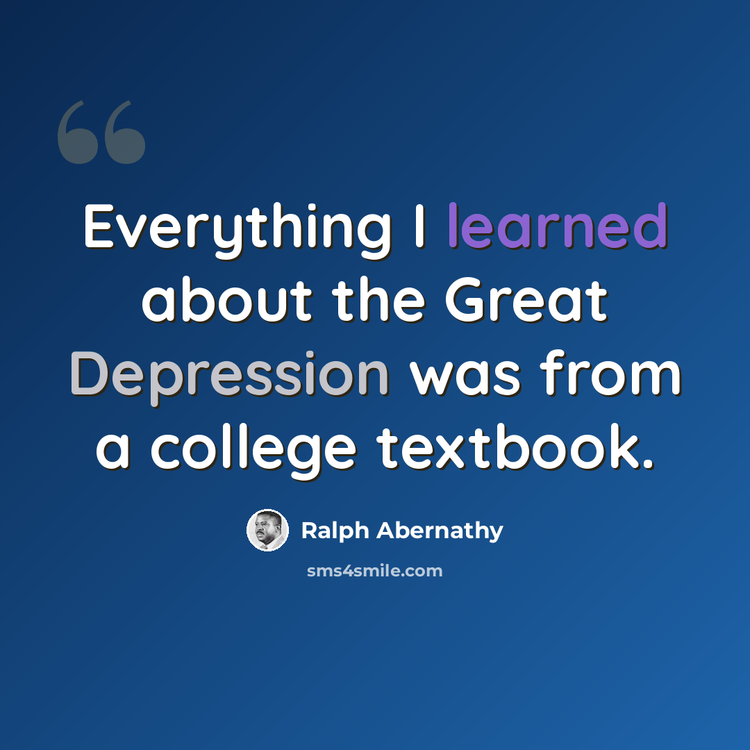 “Everything I learned about the Great Depression was from a college textbook.” quote by Ralph Abernathy