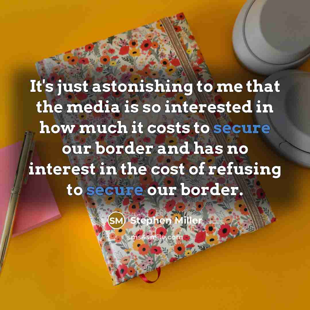 “It's just astonishing to me that the media is so interested in how much it costs to secure our border and has no interest in the cost of refusing to secure our border.” quote by Stephen Miller