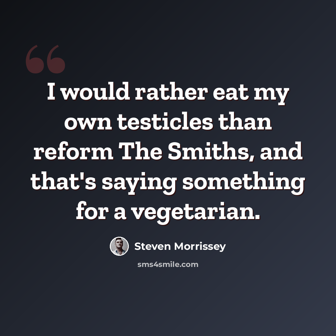 “I would rather eat my own testicles than reform The Smiths, and that's saying something for a vegetarian.” quote by Steven Morrissey