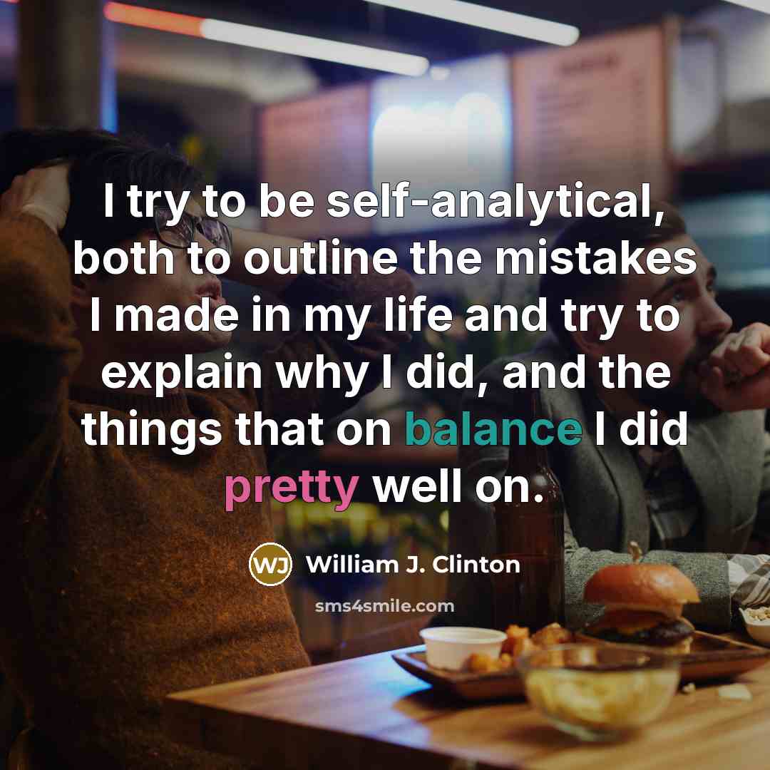 “I try to be self-analytical, both to outline the mistakes I made in my life and try to explain why I did, and the things that on balance I did pretty well on.” quote by William J. Clinton
