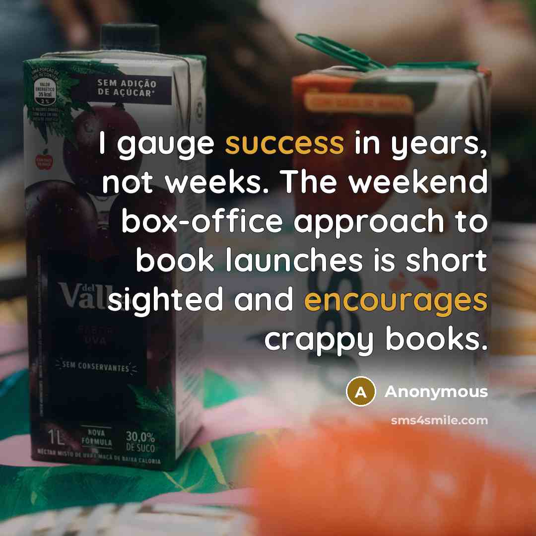 “I gauge success in years, not weeks. The weekend box-office approach to book launches is short sighted and encourages crappy books.” quote by Anonymous