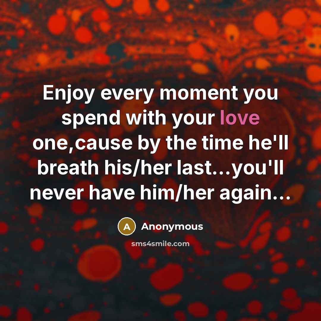 “Enjoy every moment you spend with your love one,cause by the time he'll breath his/her last...you'll never have him/her again...” quote by Anonymous