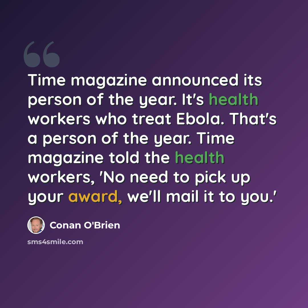 “Time magazine announced its person of the year. It's health workers who treat Ebola. That's a person of the year. Time magazine told the health workers, 'No need to pick up your award, we'll mail it to you.'” quote by Conan O'Brien