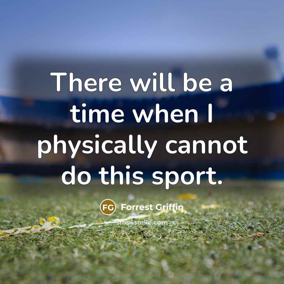 “There will be a time when I physically cannot do this sport.” quote by Forrest Griffin