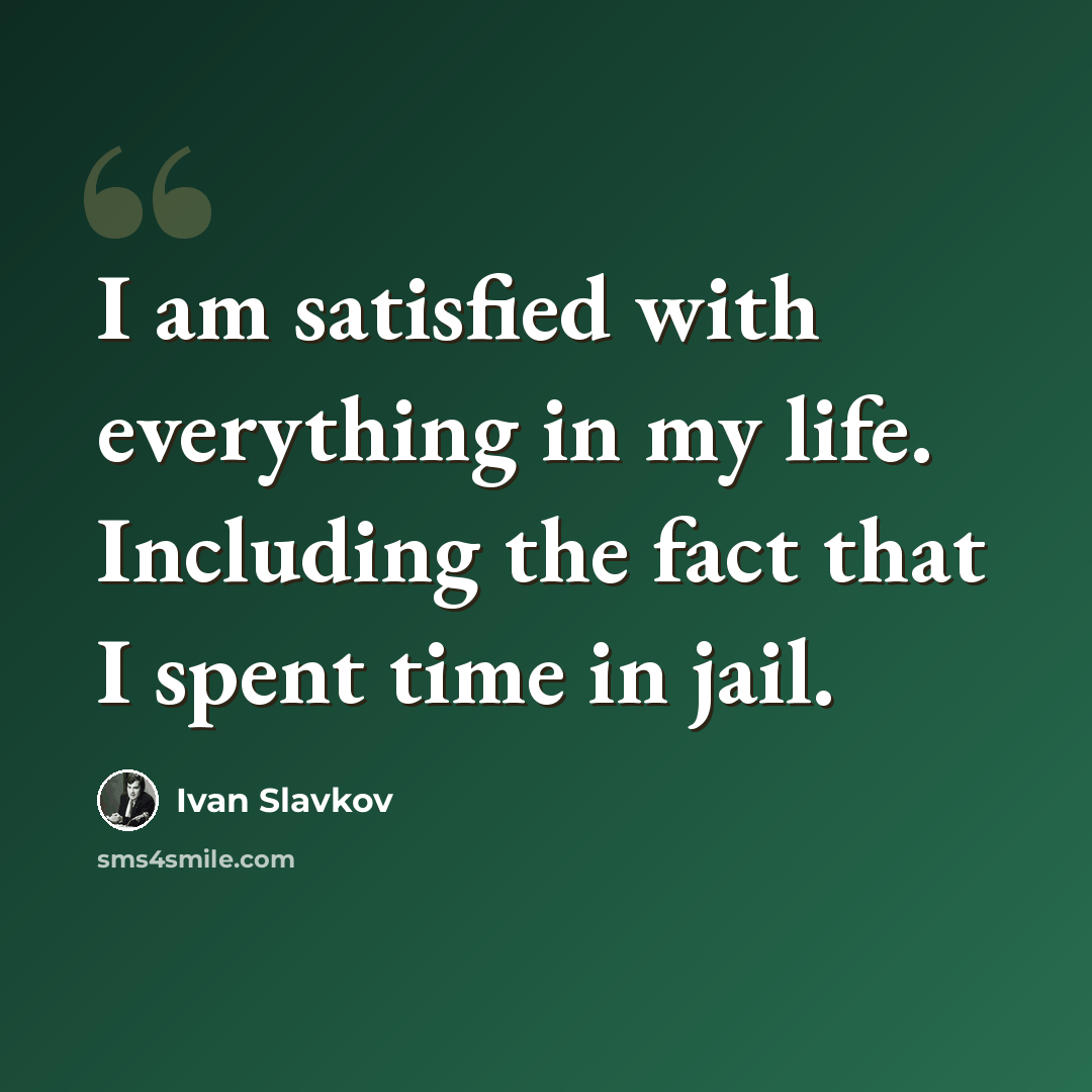 “I am satisfied with everything in my life. Including the fact that I spent time in jail.” quote by Ivan Slavkov
