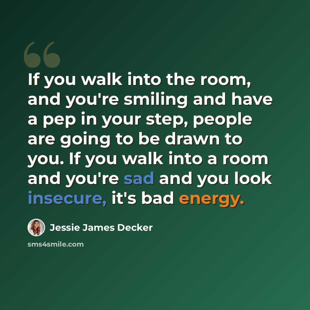 “If you walk into the room, and you're smiling and have a pep in your step, people are going to be drawn to you. If you walk into a room and you're sad and you look insecure, it's bad energy.” quote by Jessie James Decker