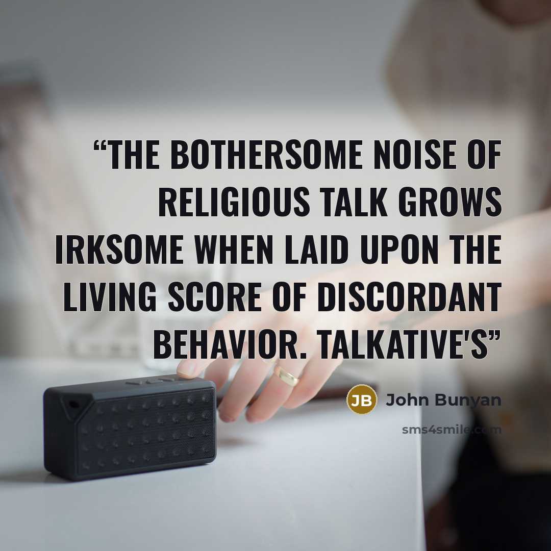 “The bothersome noise of religious talk grows irksome when laid upon the living score of discordant behavior. Talkative's” quote by John Bunyan