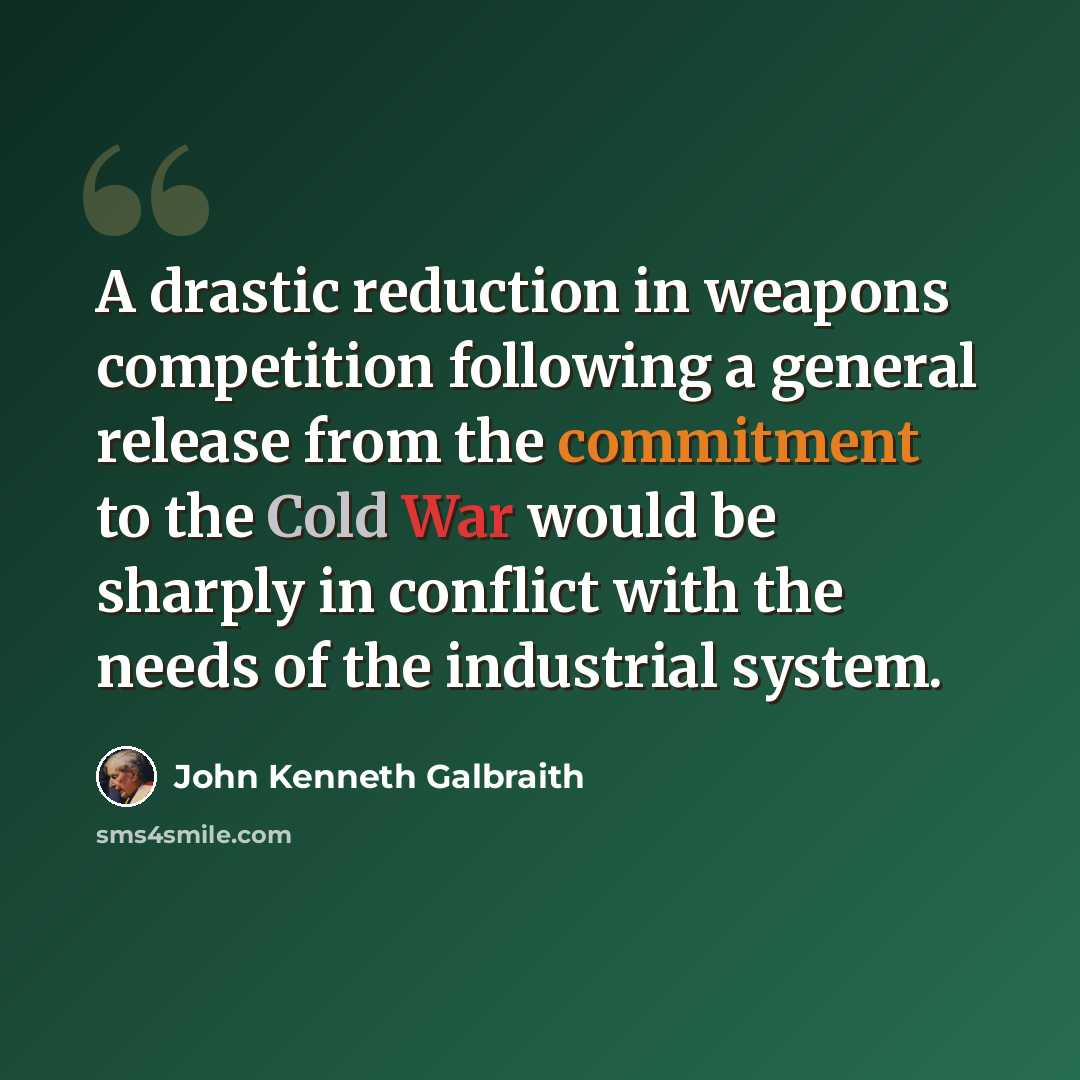 “A drastic reduction in weapons competition following a general release from the commitment to the Cold War would be sharply in conflict with the needs of the industrial system.” quote by John Kenneth Galbraith