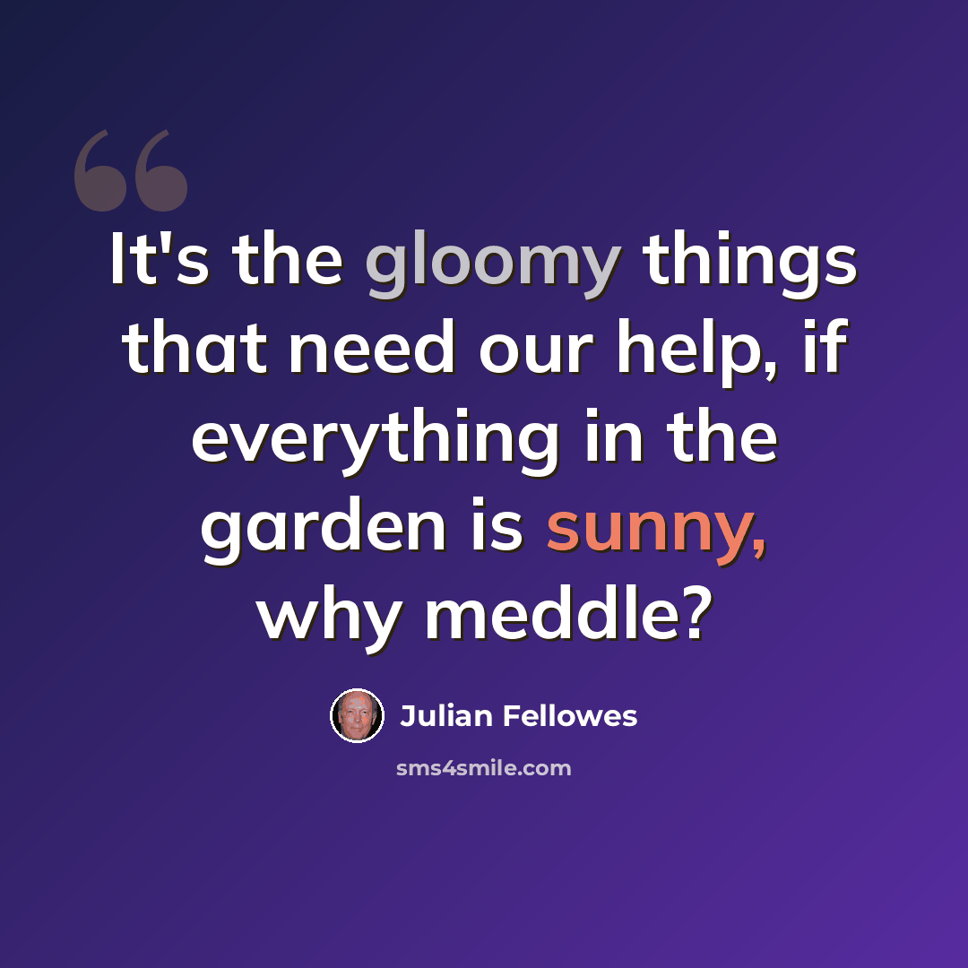 “It's the gloomy things that need our help, if everything in the garden is sunny, why meddle?” quote by Julian Fellowes