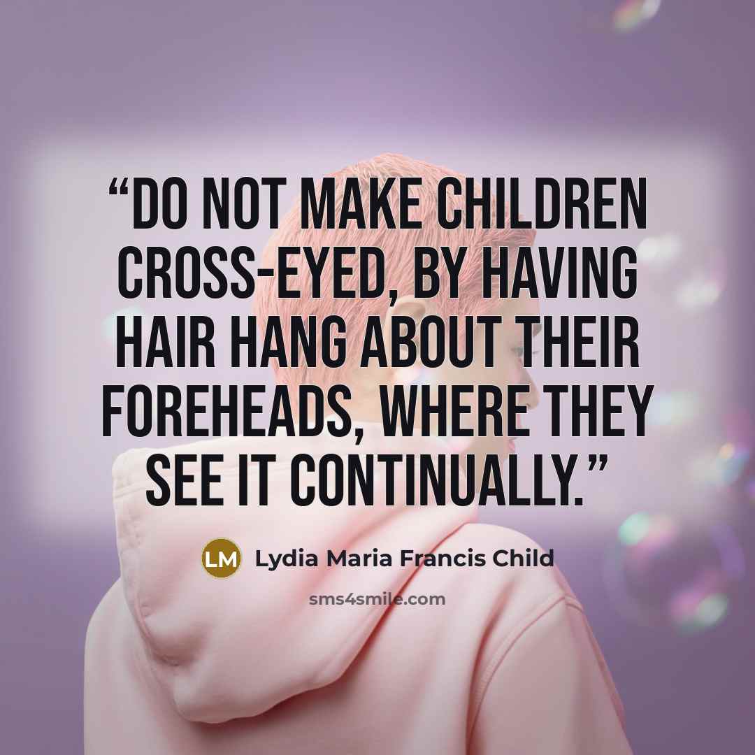 “Do not make children cross-eyed, by having hair hang about their foreheads, where they see it continually.” quote by Lydia Maria Francis Child