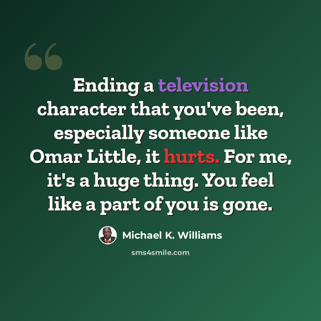 “Ending a television character that you've been, especially someone like Omar Little, it hurts. For me, it's a huge thing. You feel like a part of you is gone.” quote by Michael K. Williams