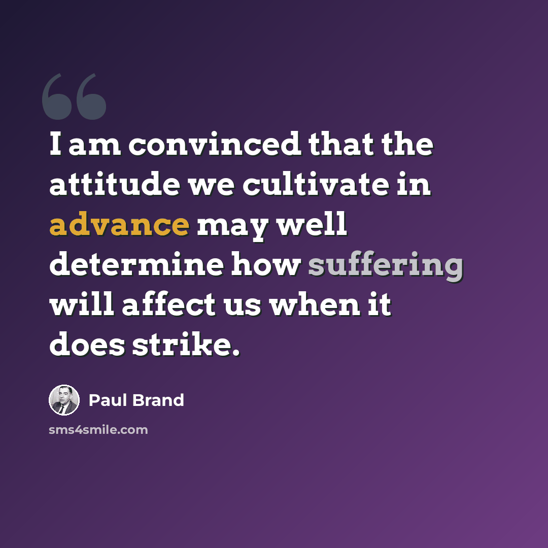 “I am convinced that the attitude we cultivate in advance may well determine how suffering will affect us when it does strike.” quote by Paul Brand