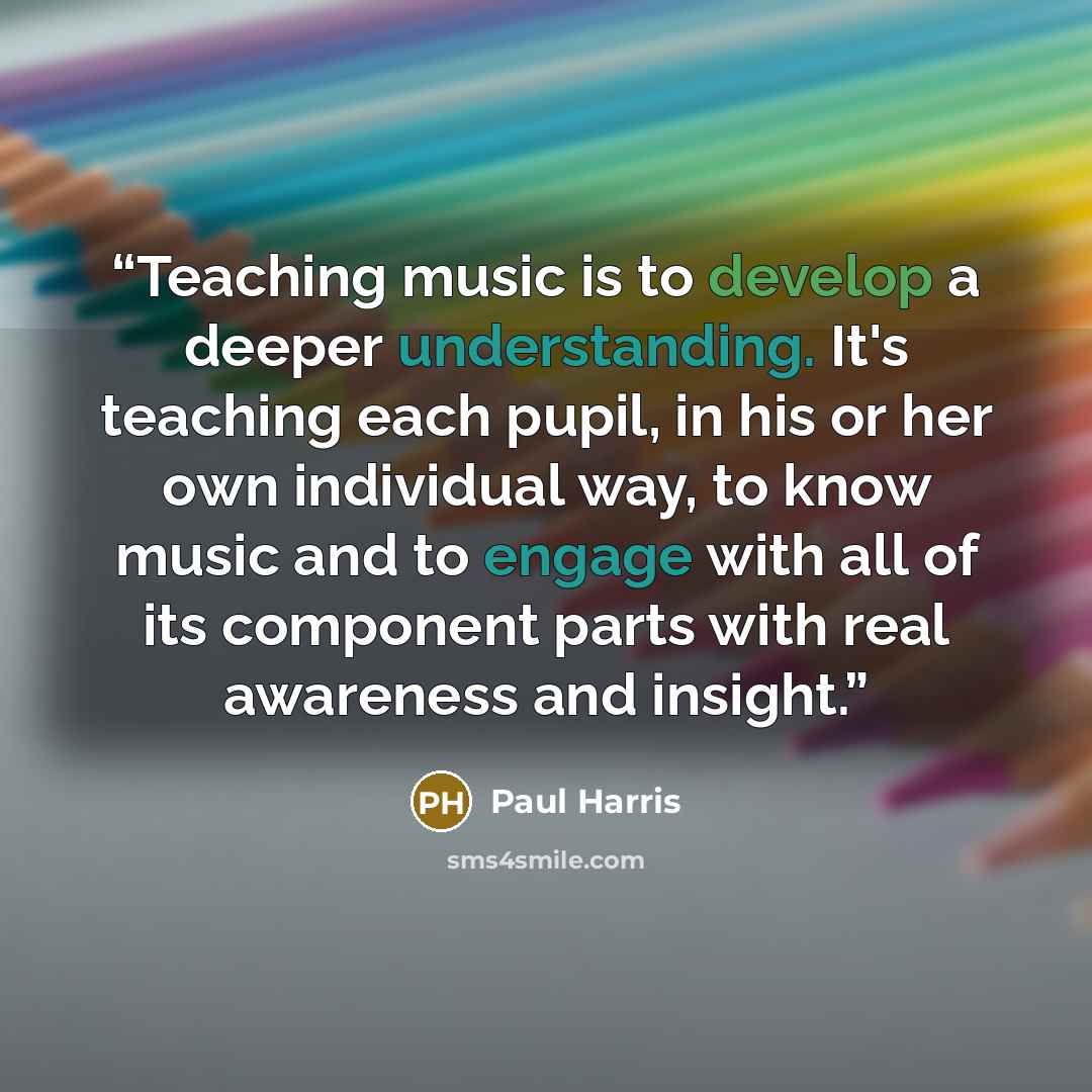 “Teaching music is to develop a deeper understanding. It's teaching each pupil, in his or her own individual way, to know music and to engage with all of its component parts with real awareness and insight.” quote by Paul Harris