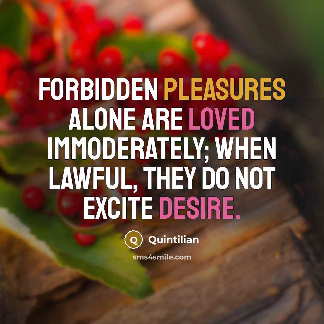“Forbidden pleasures alone are loved immoderately; when lawful, they do not excite desire.” quote by Quintilian