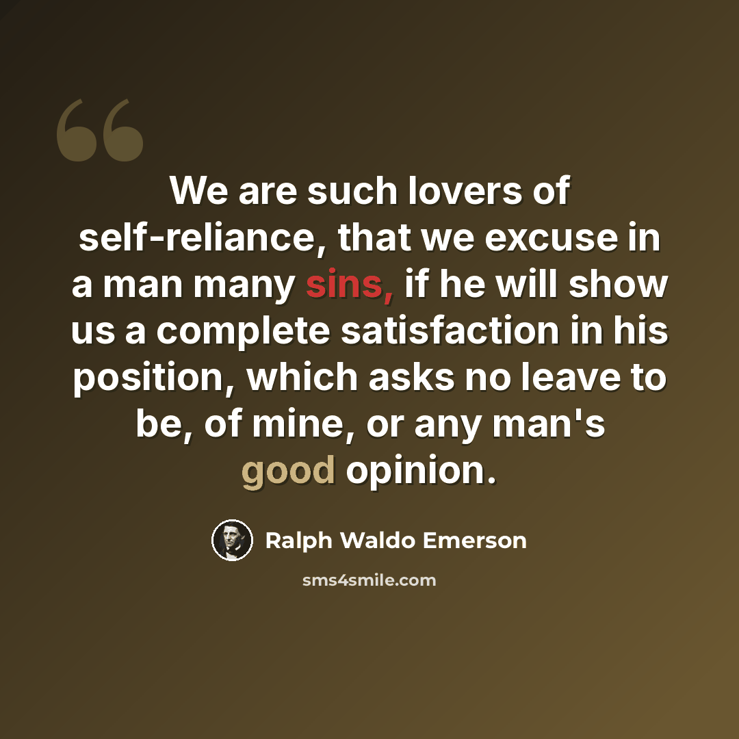 “We are such lovers of self-reliance, that we excuse in a man many sins, if he will show us a complete satisfaction in his position, which asks no leave to be, of mine, or any man's good opinion.” quote by Ralph Waldo Emerson