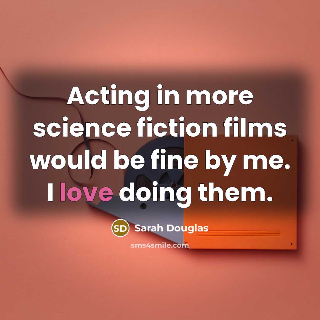 “Acting in more science fiction films would be fine by me. I love doing them.” quote by Sarah Douglas