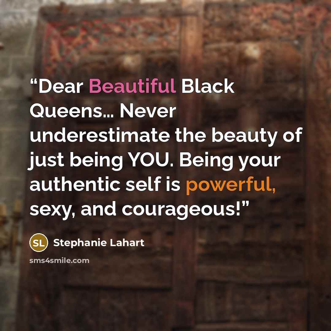 “Dear Beautiful Black Queens… Never underestimate the beauty of just being YOU. Being your authentic self is powerful, sexy, and courageous!” quote by Stephanie Lahart