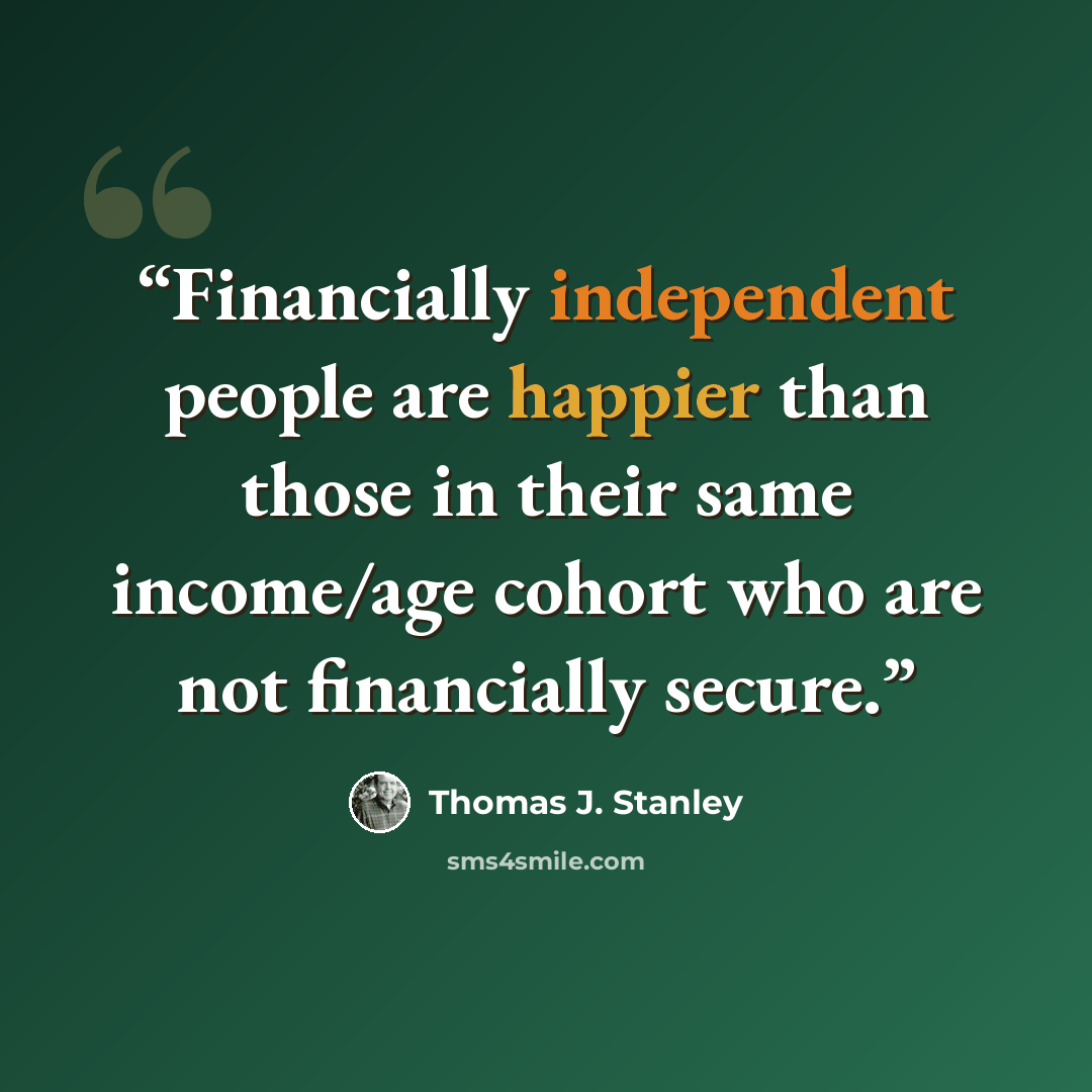 “Financially independent people are happier than those in their same income/age cohort who are not financially secure.” quote by Thomas J. Stanley