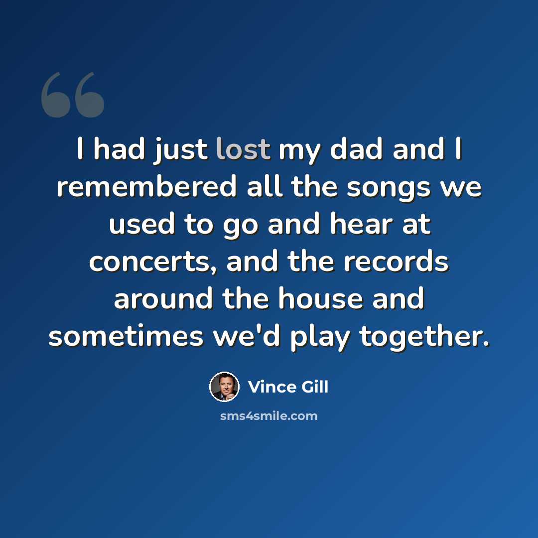 “I had just lost my dad and I remembered all the songs we used to go and hear at concerts, and the records around the house and sometimes we'd play together.” quote by Vince Gill