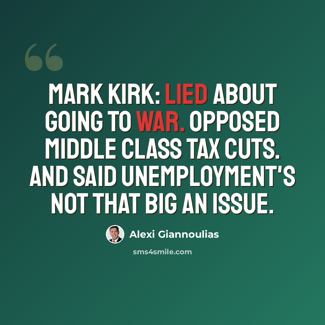 “Mark Kirk: Lied about going to war. Opposed middle class tax cuts. And said unemployment's not that big an issue.” quote by Alexi Giannoulias