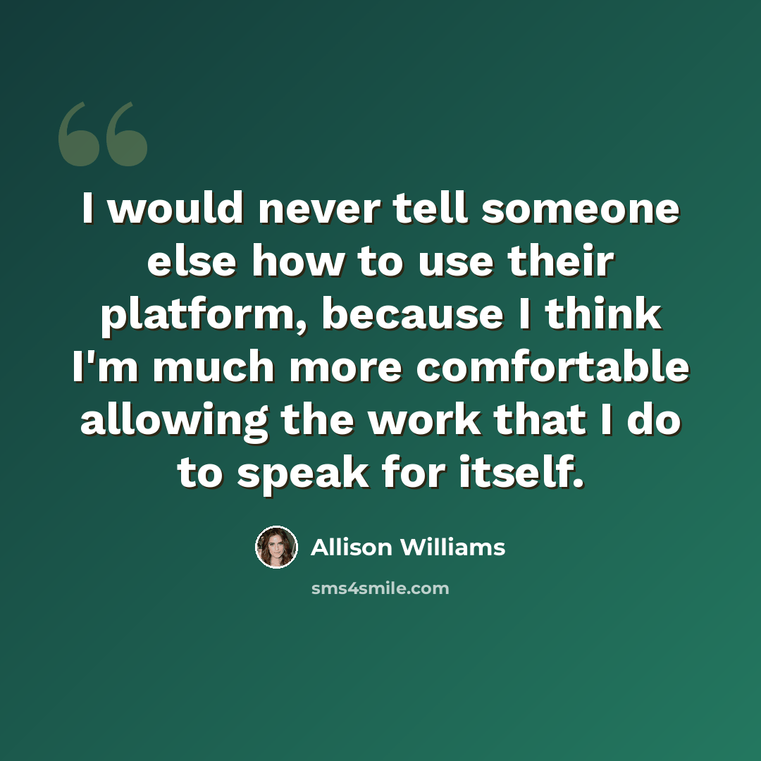 “I would never tell someone else how to use their platform, because I think I'm much more comfortable allowing the work that I do to speak for itself.” quote by Allison Williams
