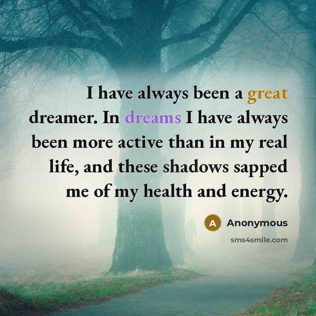 “I have always been a great dreamer. In dreams I have always been more active than in my real life, and these shadows sapped me of my health and energy.” quote by Anonymous