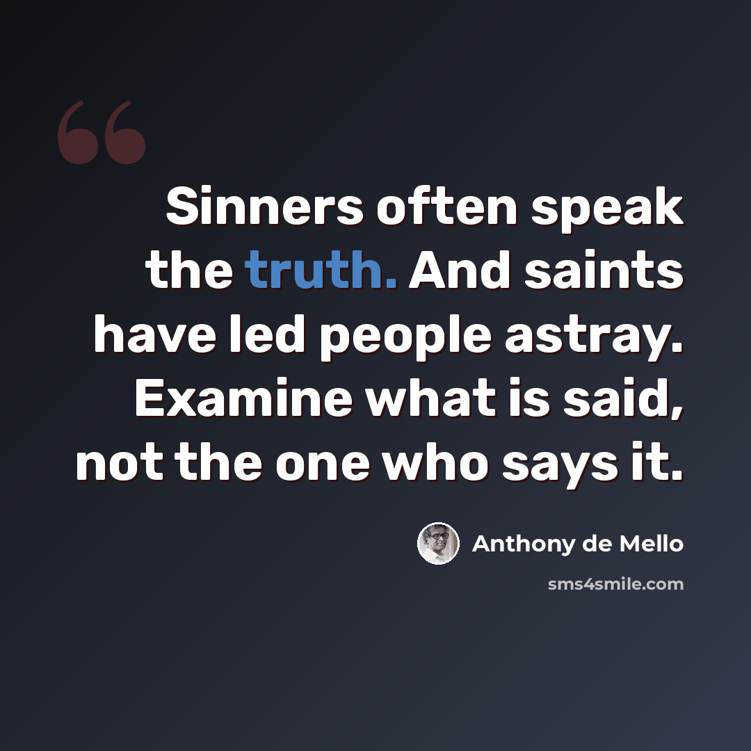 “Sinners often speak the truth. And saints have led people astray. Examine what is said, not the one who says it.” quote by Anthony de Mello
