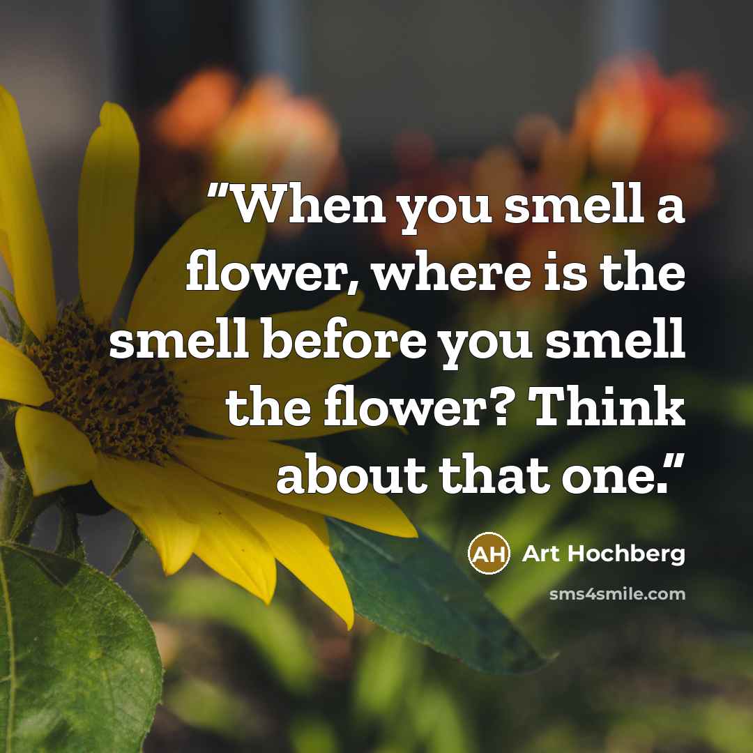“When you smell a flower, where is the smell before you smell the flower? Think about that one.” quote by Art Hochberg