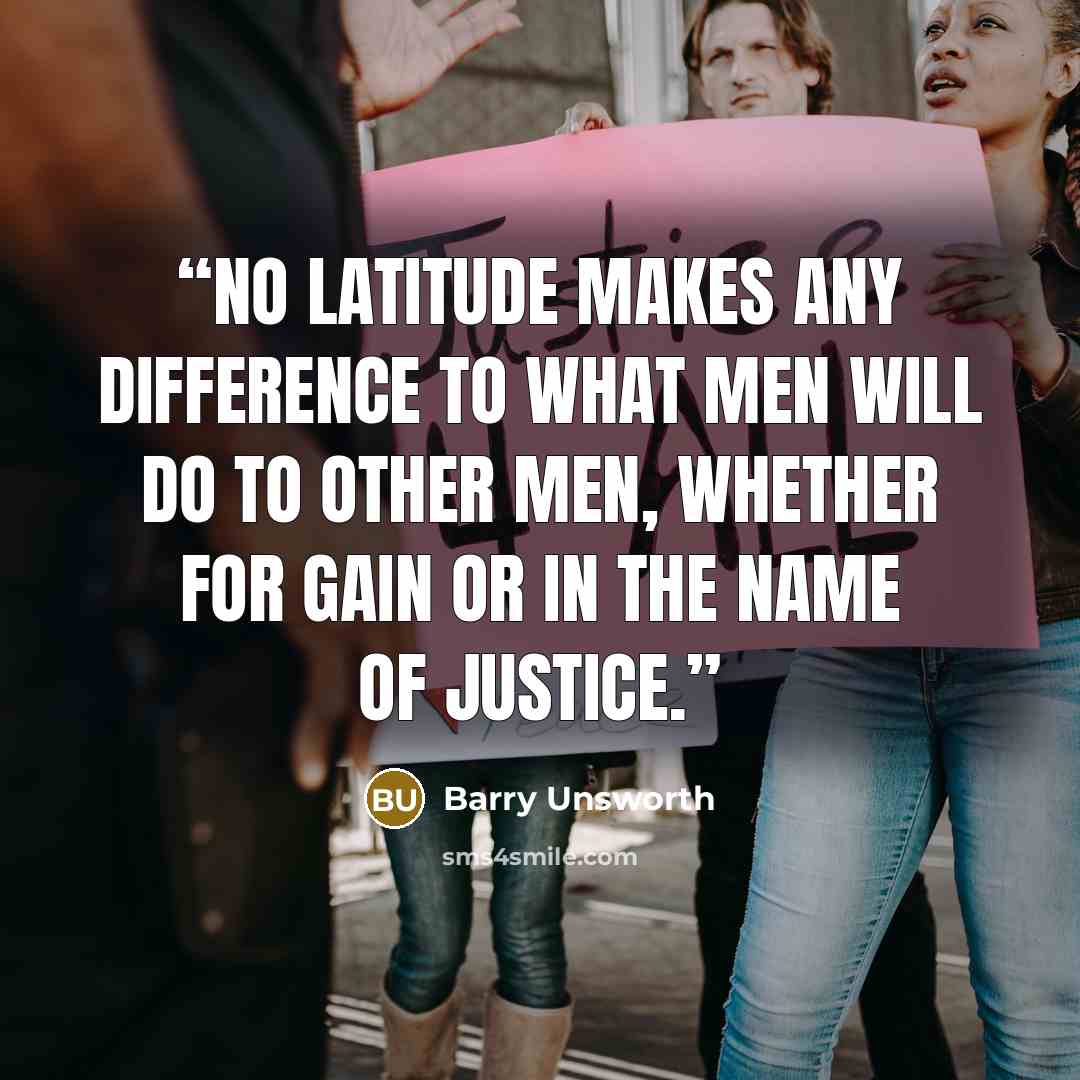“No latitude makes any difference to what men will do to other men, whether for gain or in the name of justice.” quote by Barry Unsworth