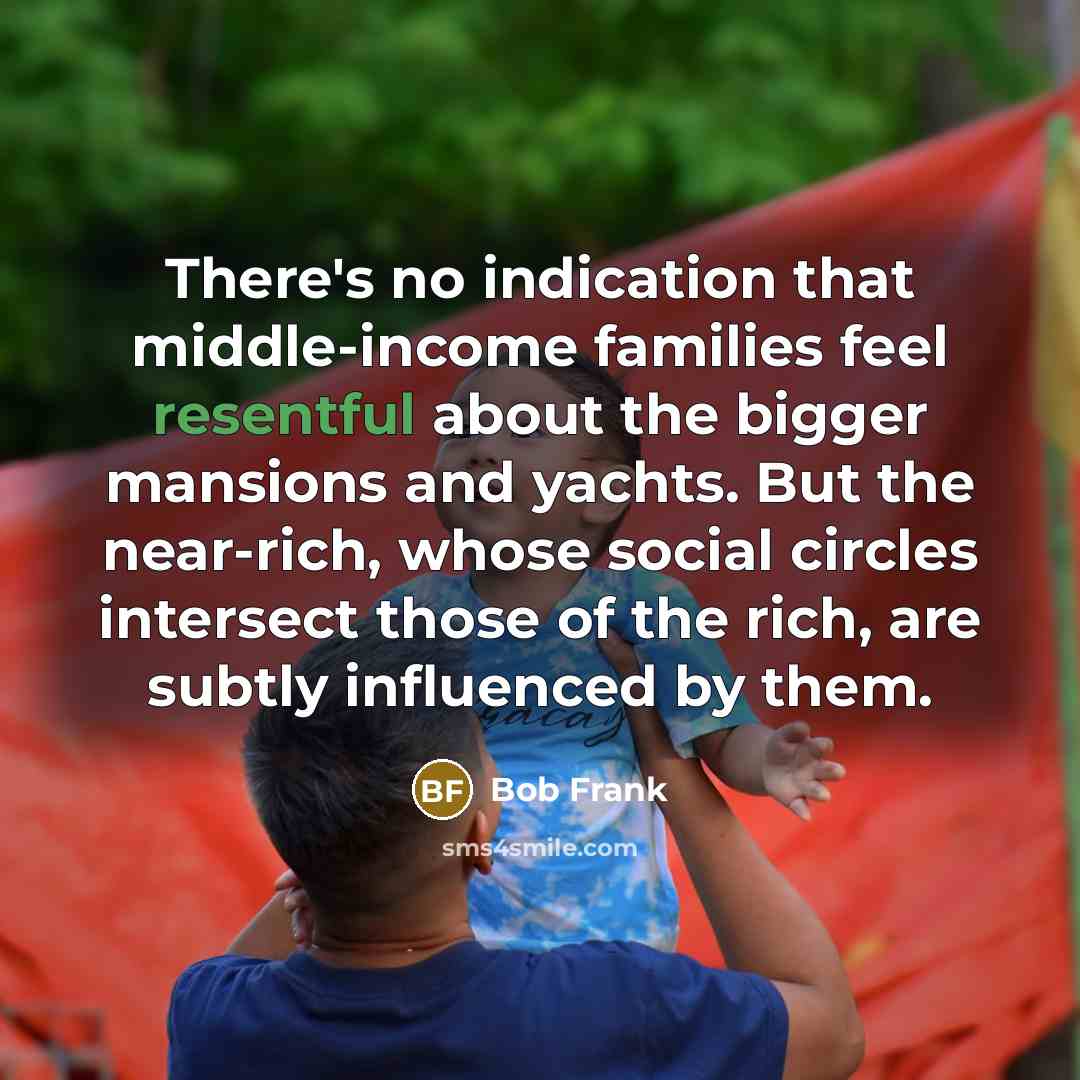 “There's no indication that middle-income families feel resentful about the bigger mansions and yachts. But the near-rich, whose social circles intersect those of the rich, are subtly influenced by them.” quote by Bob Frank