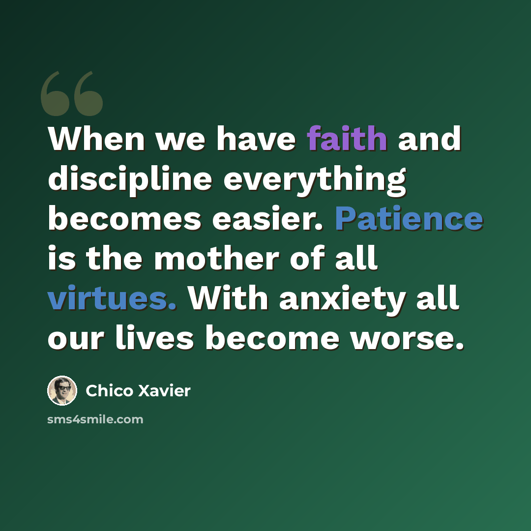 “When we have faith and discipline everything becomes easier. Patience is the mother of all virtues. With anxiety all our lives become worse.” quote by Chico Xavier