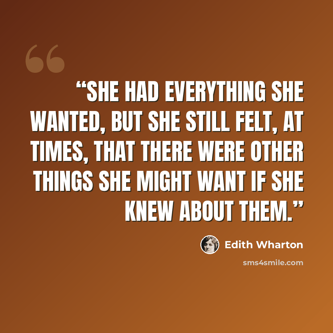 “She had everything she wanted, but she still felt, at times, that there were other things she might want if she knew about them.” quote by Edith Wharton